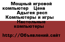 Мощный игровой компьютер › Цена ­ 22 000 - Адыгея респ. Компьютеры и игры » Настольные компьютеры   